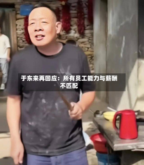 于东来再回应：所有员工能力与薪酬不匹配-第3张图片