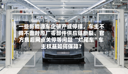 一些新能源车企破产或停摆，车主不得不面对原厂零部件供应链断裂、官方售后网点关停等问题 “烂尾车	”车主权益如何保障？-第2张图片