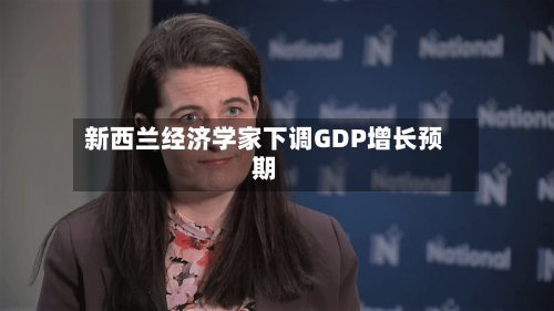 新西兰经济学家下调GDP增长预期