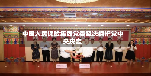 中国人民保险集团党委坚决拥护党中央决定