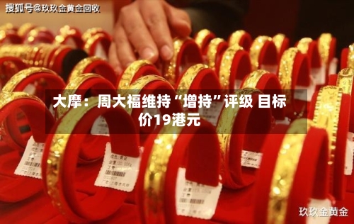 大摩：周大福维持“增持”评级 目标价19港元-第1张图片