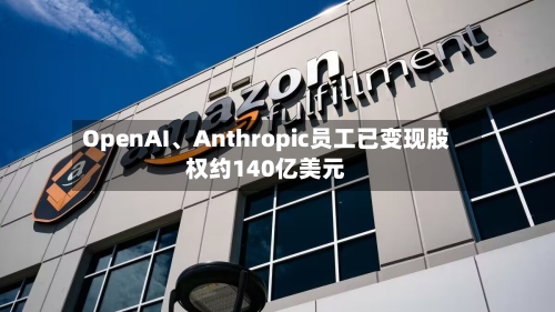 OpenAI	、Anthropic员工已变现股权约140亿美元-第1张图片