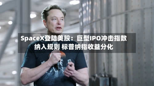 SpaceX登陆美股：巨型IPO冲击指数纳入规则 标普纳指收益分化-第3张图片