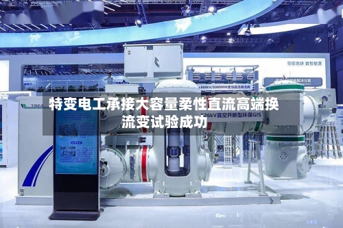 特变电工承接大容量柔性直流高端换流变试验成功-第3张图片