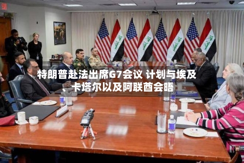 特朗普赴法出席G7会议 计划与埃及、卡塔尔以及阿联酋会晤-第3张图片