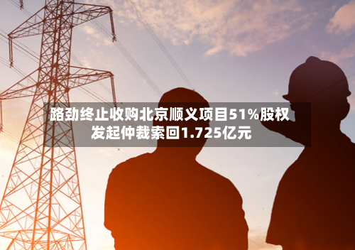 路劲终止收购北京顺义项目51%股权 发起仲裁索回1.725亿元-第3张图片