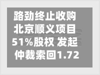 路劲终止收购北京顺义项目51%股权 发起仲裁索回1.725亿元-第2张图片