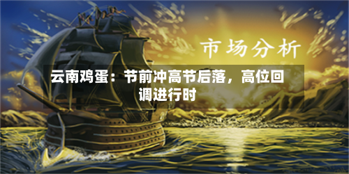 云南鸡蛋：节前冲高节后落	，高位回调进行时-第1张图片
