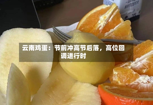 云南鸡蛋：节前冲高节后落，高位回调进行时-第2张图片