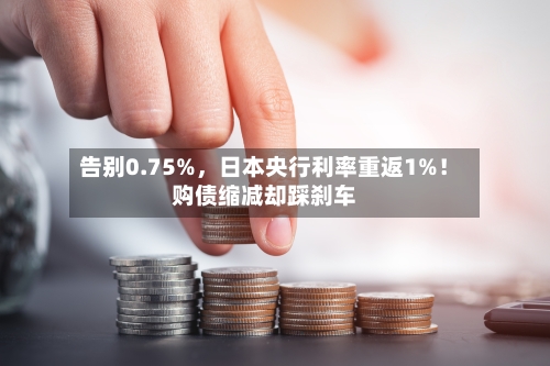告别0.75%，日本央行利率重返1%！购债缩减却踩刹车-第3张图片