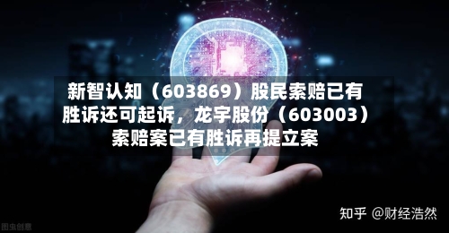 新智认知（603869）股民索赔已有胜诉还可起诉	，龙宇股份（603003）索赔案已有胜诉再提立案-第3张图片
