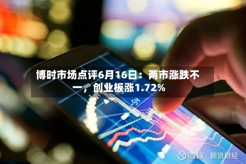 博时市场点评6月16日：两市涨跌不一，创业板涨1.72%-第3张图片