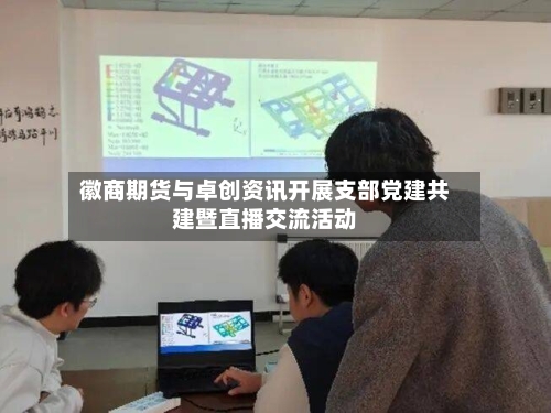 徽商期货与卓创资讯开展支部党建共建暨直播交流活动-第3张图片