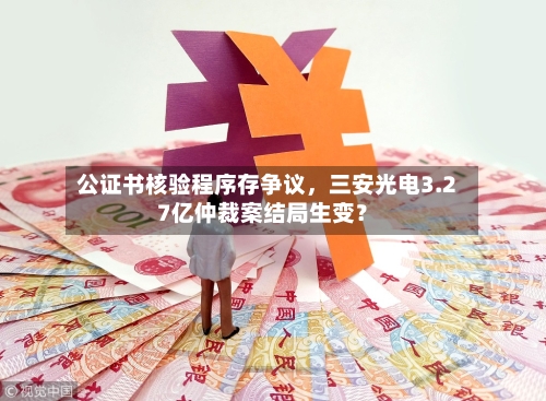 公证书核验程序存争议，三安光电3.27亿仲裁案结局生变？-第2张图片