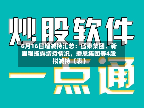 6月16日增减持汇总：盛泰集团、新里程披露增持情况，播恩集团等4股拟减持（表）-第2张图片