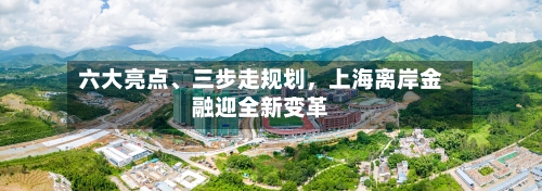 六大亮点、三步走规划，上海离岸金融迎全新变革-第2张图片
