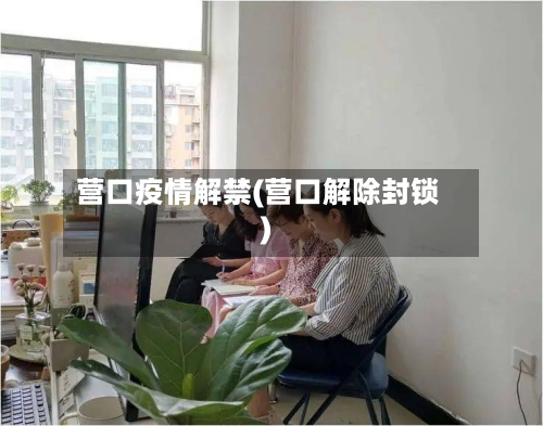 营口疫情解禁(营口解除封锁)-第2张图片