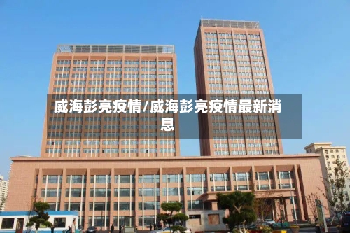 威海彭亮疫情/威海彭亮疫情最新消息-第2张图片