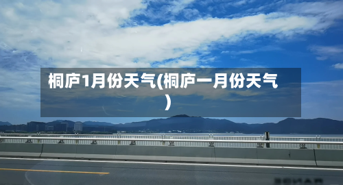 桐庐1月份天气(桐庐一月份天气)-第1张图片