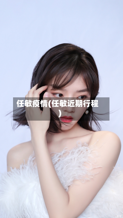 任敏疫情(任敏近期行程)