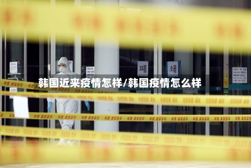韩国近来疫情怎样/韩国疫情怎么样-第2张图片