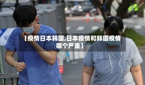 【疫情日本韩国,日本疫情和韩国疫情哪个严重】-第2张图片