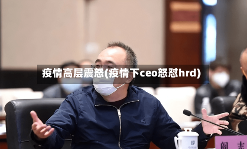 疫情高层震怒(疫情下ceo怒怼hrd)-第2张图片