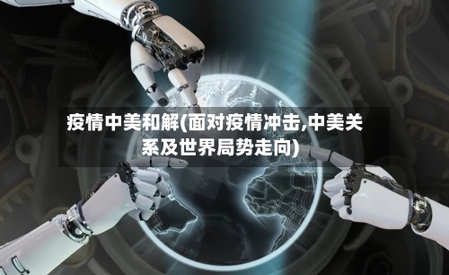 疫情中美和解(面对疫情冲击,中美关系及世界局势走向)-第2张图片