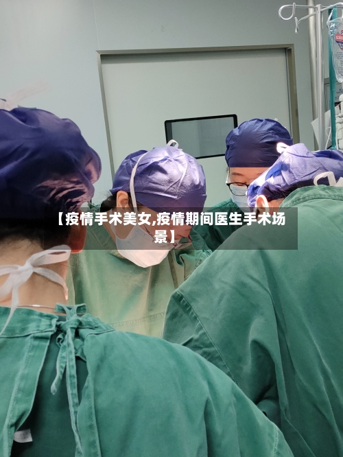 【疫情手术美女,疫情期间医生手术场景】