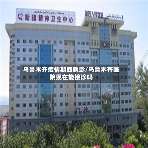 乌鲁木齐疫情期间就诊/乌鲁木齐医院现在能接诊吗-第2张图片