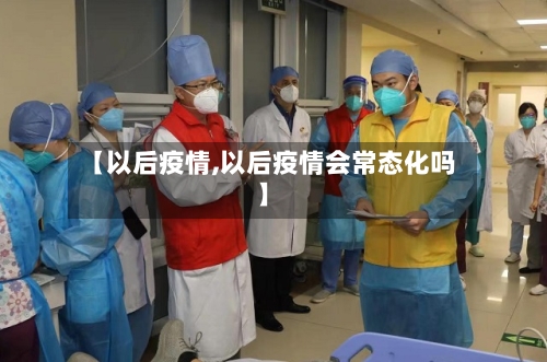 【以后疫情,以后疫情会常态化吗】-第2张图片