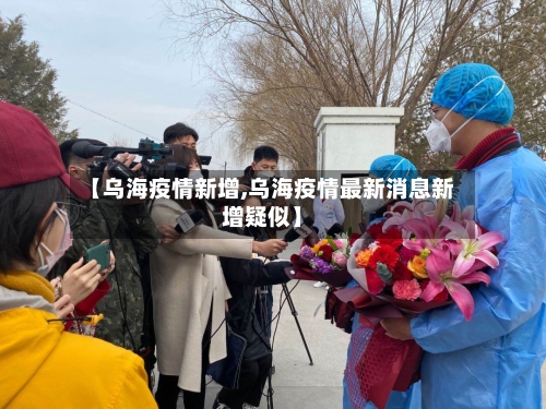【乌海疫情新增,乌海疫情最新消息新增疑似】-第2张图片