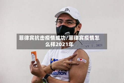 菲律宾抗击疫情成功/菲律宾疫情怎么样2021年