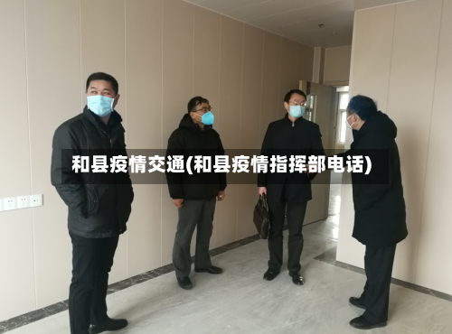 和县疫情交通(和县疫情指挥部电话)