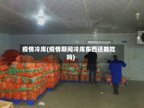 疫情冷库(疫情期间冷库东西还能吃吗)
