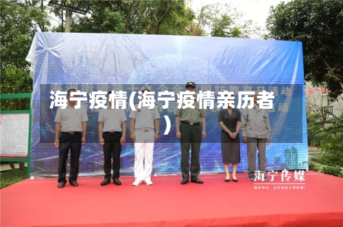 海宁疫情(海宁疫情亲历者)
