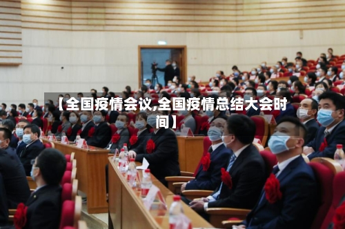 【全国疫情会议,全国疫情总结大会时间】