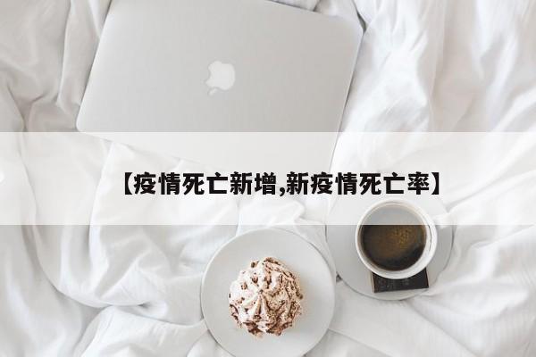 【疫情死亡新增,新疫情死亡率】