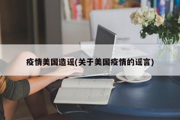 疫情美国造谣(关于美国疫情的谣言)
