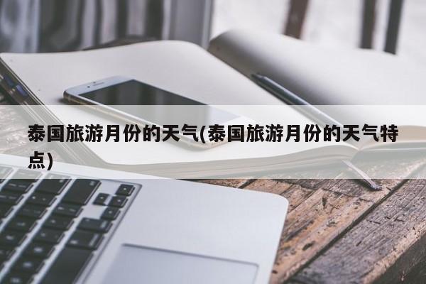 泰国旅游月份的天气(泰国旅游月份的天气特点)