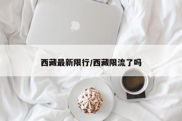 西藏最新限行/西藏限流了吗