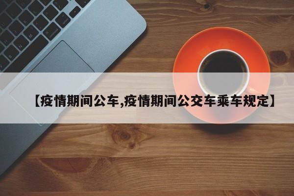 【疫情期间公车,疫情期间公交车乘车规定】