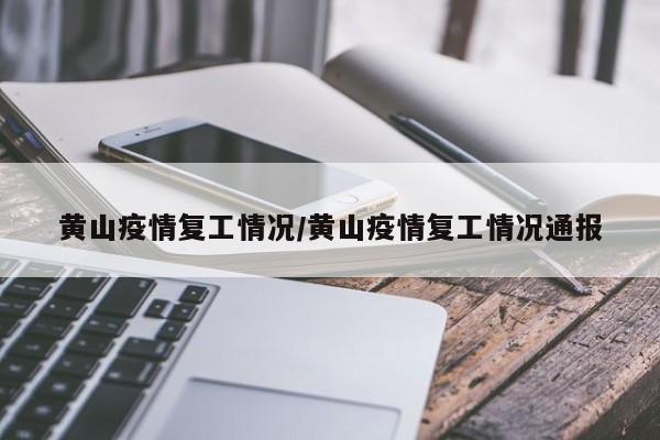 黄山疫情复工情况/黄山疫情复工情况通报