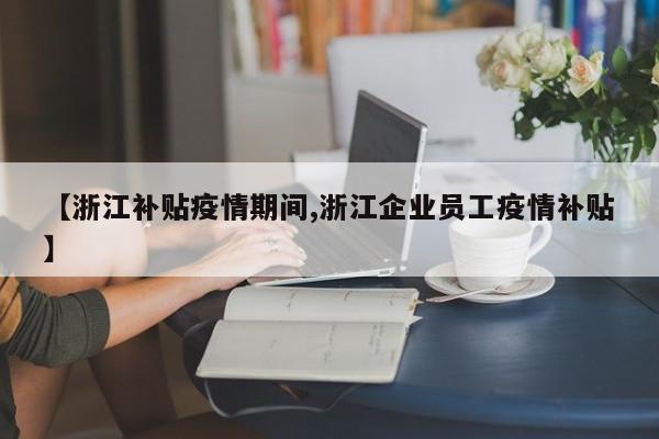 【浙江补贴疫情期间,浙江企业员工疫情补贴】
