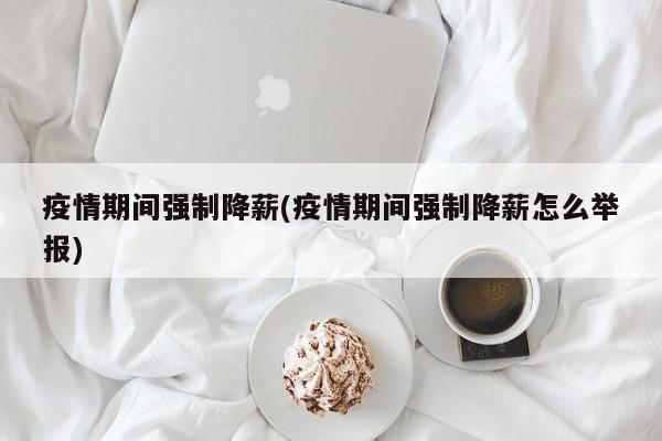 疫情期间强制降薪(疫情期间强制降薪怎么举报)