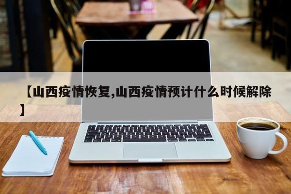 【山西疫情恢复,山西疫情预计什么时候解除】