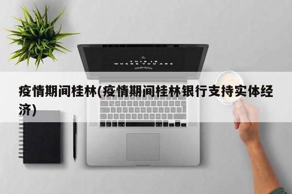 疫情期间桂林(疫情期间桂林银行支持实体经济)