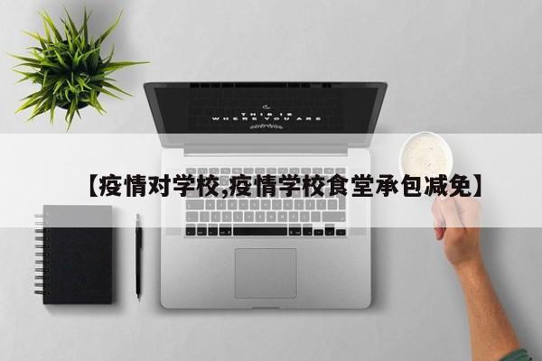 【疫情对学校,疫情学校食堂承包减免】
