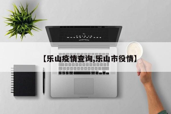 【乐山疫情查询,乐山市役情】