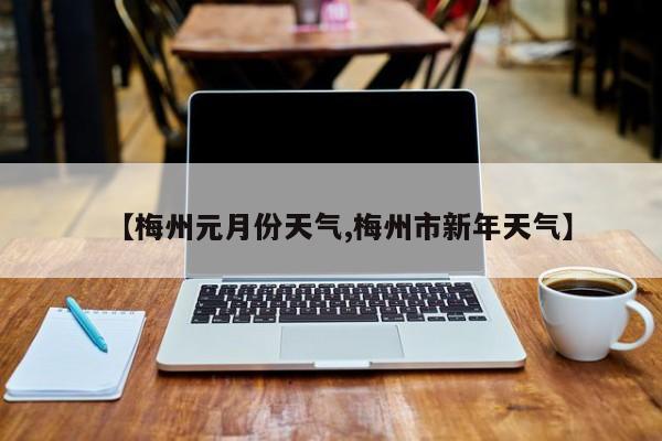 【梅州元月份天气,梅州市新年天气】